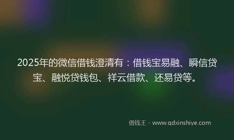2025年的微信借钱澄清有：借钱宝易融、瞬信贷宝、融悦贷钱包、祥云借款、还易贷等。