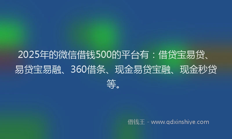 2025年的微信借钱500的平台有：借贷宝易贷、易贷宝易融、360借条、现金易贷宝融、现金秒贷等。