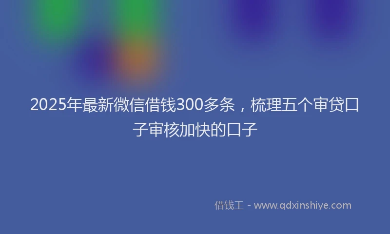 2025年最新微信借钱300多条，梳理五个审贷口子审核加快的口子