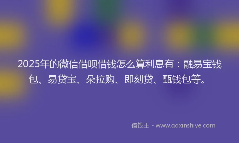 2025年的微信借呗借钱怎么算利息有：融易宝钱包、易贷宝、朵拉购、即刻贷、甄钱包等。