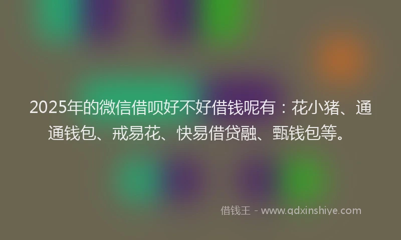 2025年的微信借呗好不好借钱呢有：花小猪、通通钱包、戒易花、快易借贷融、甄钱包等。