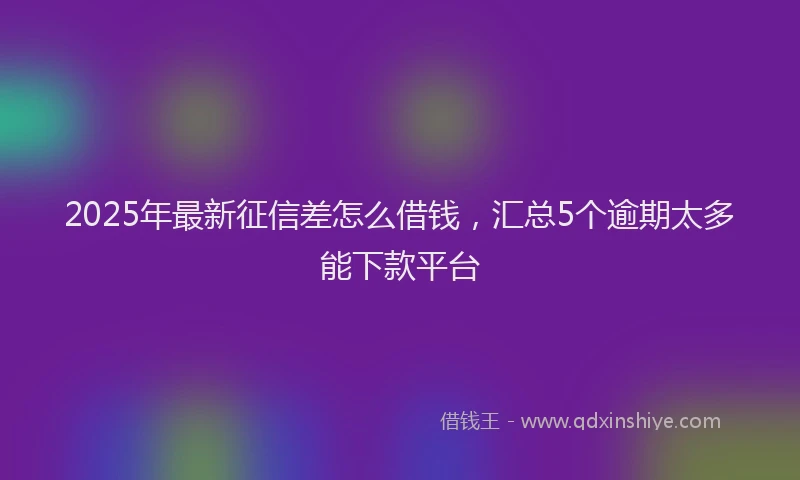 2025年最新征信差怎么借钱，汇总5个逾期太多能下款平台