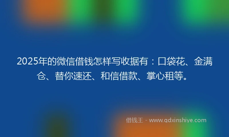 2025年的微信借钱怎样写收据有：口袋花、金满仓、替你速还、和信借款、掌心租等。