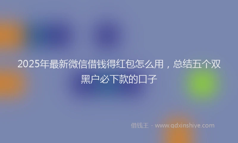 2025年最新微信借钱得红包怎么用，总结五个双黑户必下款的口子