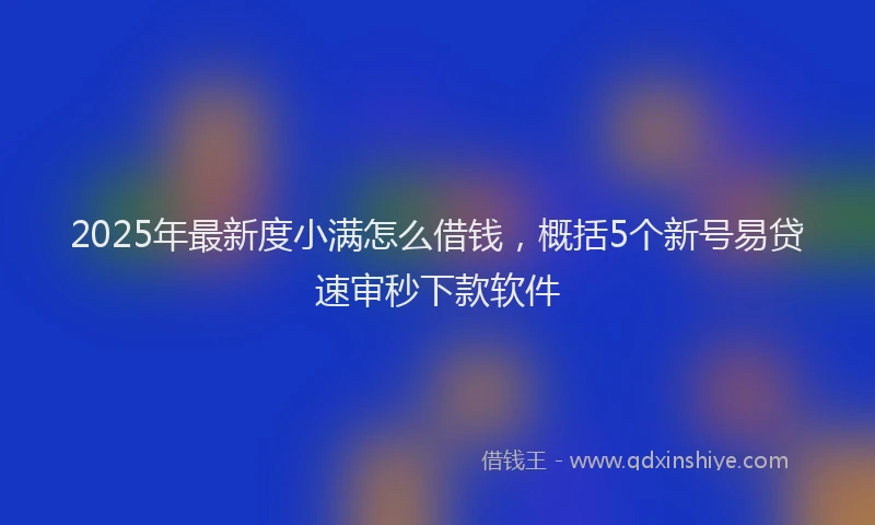 2025年最新度小满怎么借钱，概括5个新号易贷速审秒下款软件