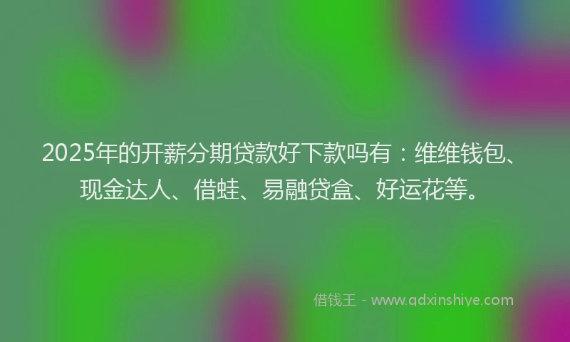 2025年的开薪分期贷款好下款吗有：维维钱包、现金达人、借蛙、易融贷盒、好运花等。