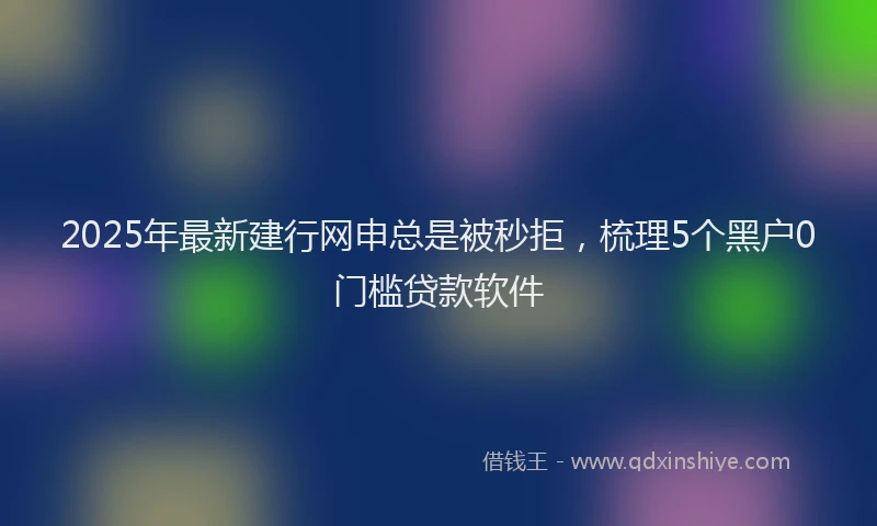 2025年最新建行网申总是被秒拒，梳理5个黑户0门槛贷款软件