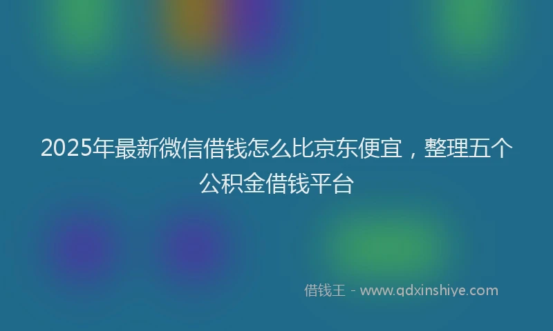 2025年最新微信借钱怎么比京东便宜，整理五个公积金借钱平台