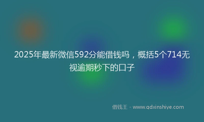 2025年最新微信592分能借钱吗，概括5个714无视逾期秒下的口子