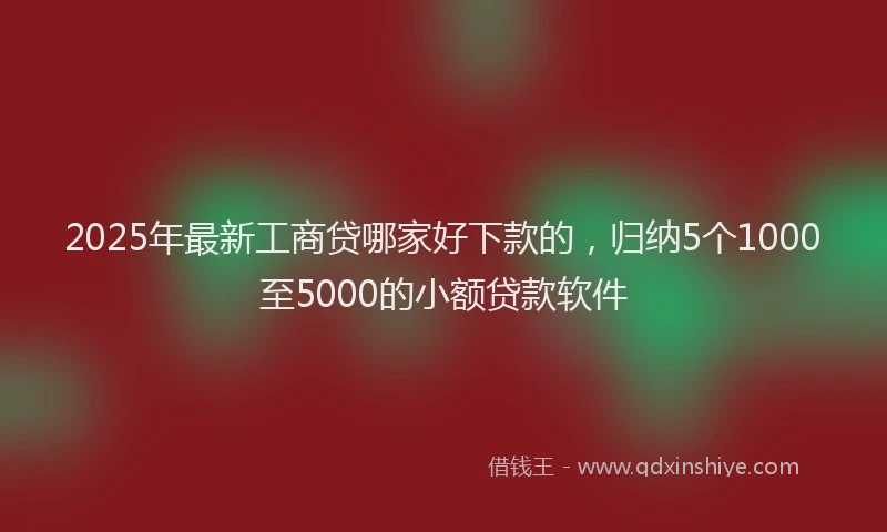 2025年最新工商贷哪家好下款的，归纳5个1000至5000的小额贷款软件