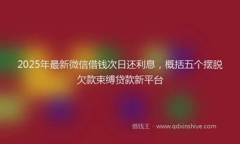 2025年最新微信借钱次日还利息，概括五个摆脱欠款束缚贷款新平台