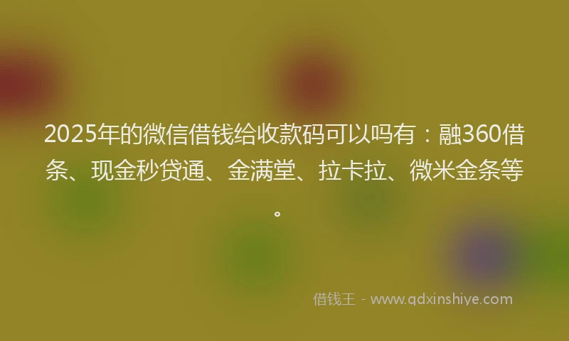 2025年的微信借钱给收款码可以吗有：融360借条、现金秒贷通、金满堂、拉卡拉、微米金条等。
