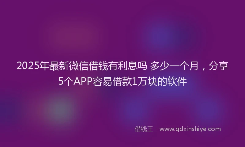 2025年最新微信借钱有利息吗 多少一个月，分享5个APP容易借款1万块的软件