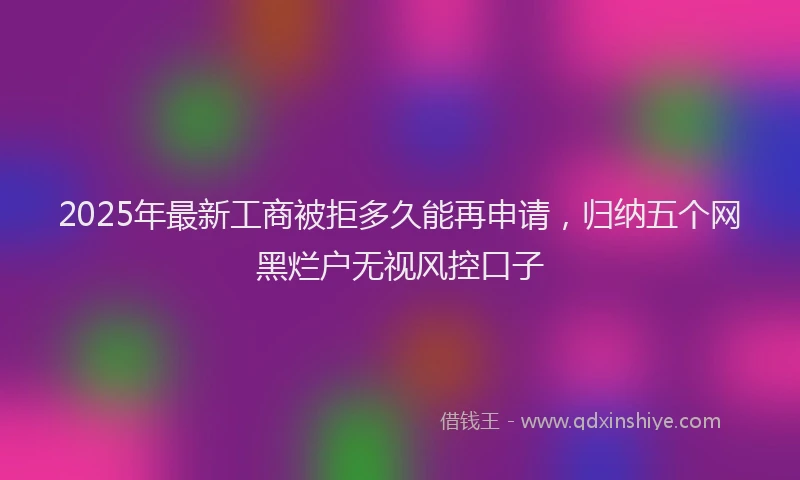 2025年最新工商被拒多久能再申请，归纳五个网黑烂户无视风控口子