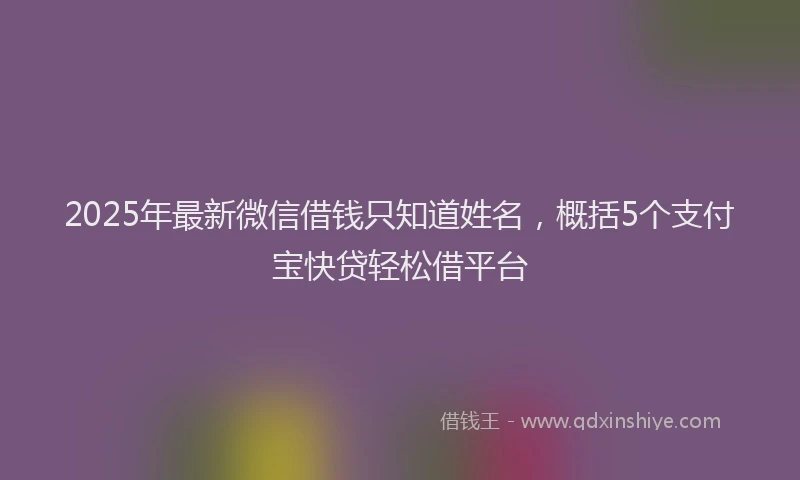 2025年最新微信借钱只知道姓名，概括5个支付宝快贷轻松借平台