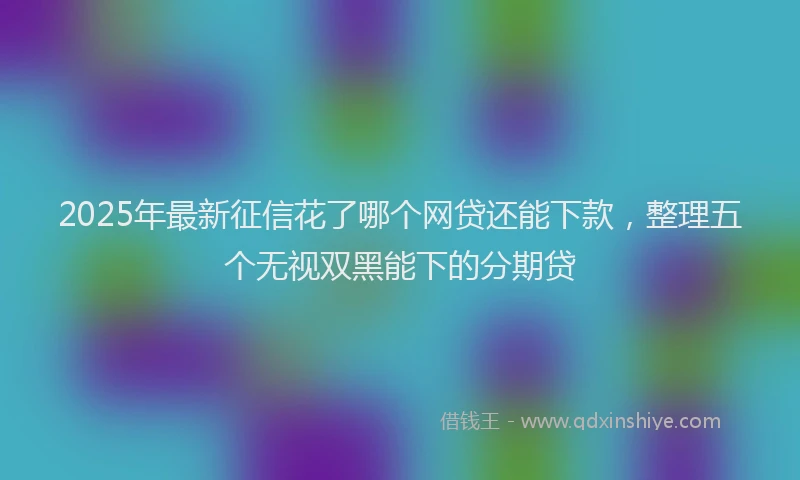 2025年最新征信花了哪个网贷还能下款，整理五个无视双黑能下的分期贷
