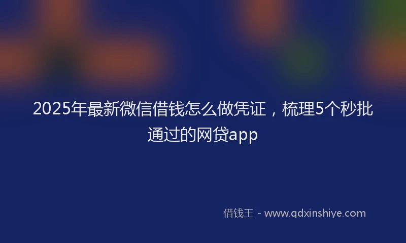 2025年最新微信借钱怎么做凭证，梳理5个秒批通过的网贷app