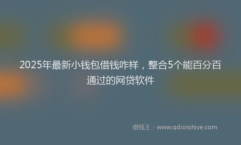2025年最新小钱包借钱咋样，整合5个能百分百通过的网贷软件