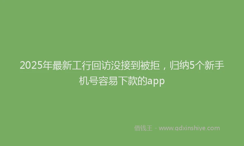 2025年最新工行回访没接到被拒，归纳5个新手机号容易下款的app