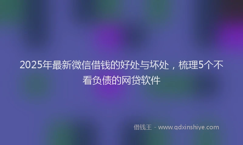2025年最新微信借钱的好处与坏处，梳理5个不看负债的网贷软件