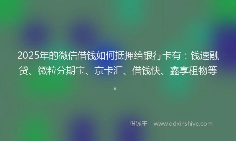 2025年的微信借钱如何抵押给银行卡有：钱速融贷、微粒分期宝、京卡汇、借钱快、鑫享租物等。