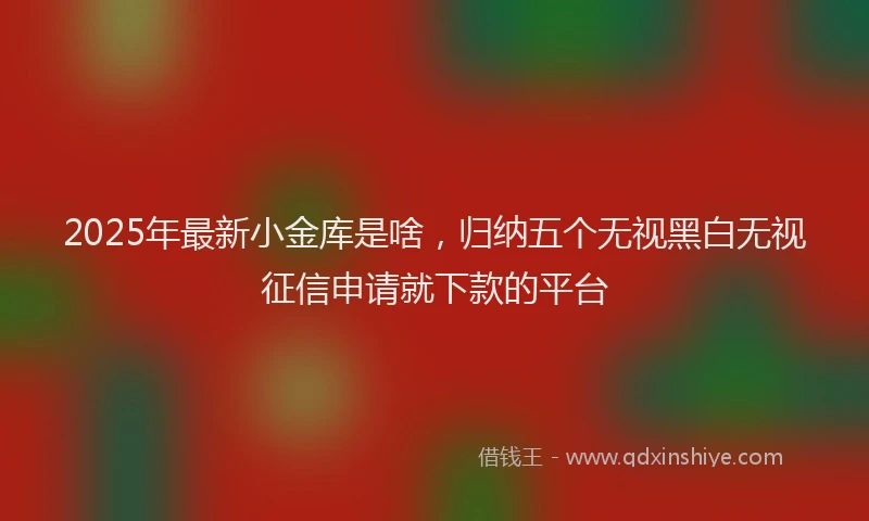 2025年最新小金库是啥，归纳五个无视黑白无视征信申请就下款的平台
