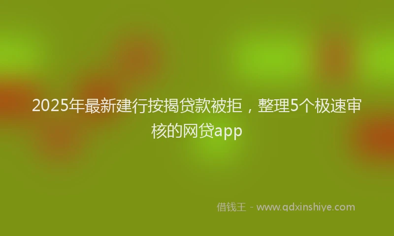 2025年最新建行按揭贷款被拒，整理5个极速审核的网贷app