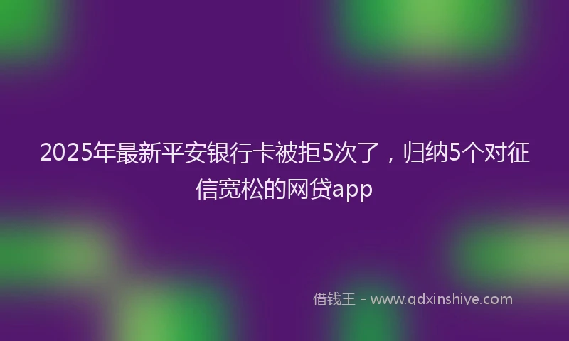 2025年最新平安银行卡被拒5次了，归纳5个对征信宽松的网贷app