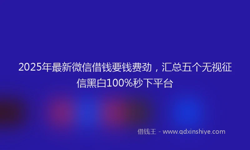 2025年最新微信借钱要钱费劲，汇总五个无视征信黑白100%秒下平台