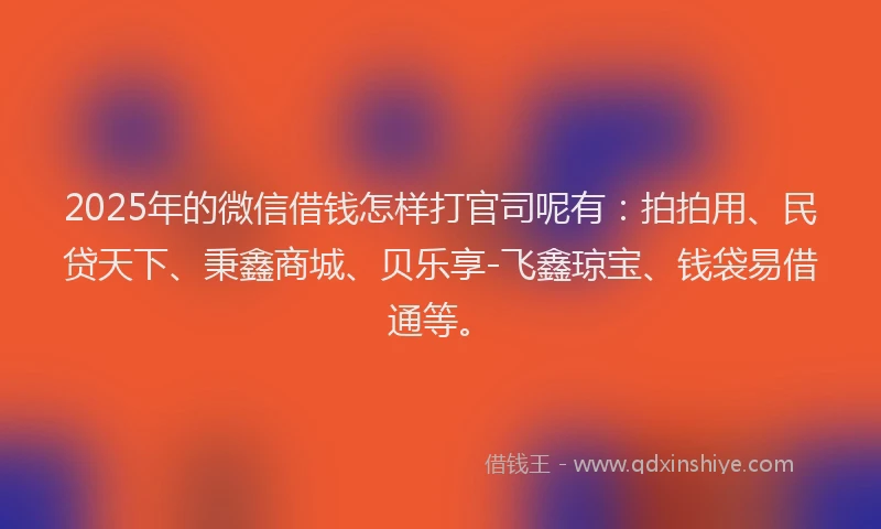 2025年的微信借钱怎样打官司呢有：拍拍用、民贷天下、秉鑫商城、贝乐享-飞鑫琼宝、钱袋易借通等。