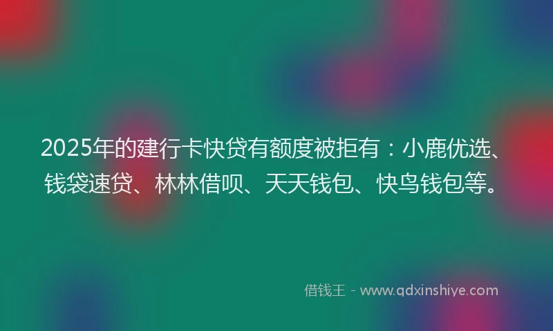 2025年的建行卡快贷有额度被拒有：小鹿优选、钱袋速贷、林林借呗、天天钱包、快鸟钱包等。