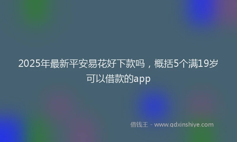 2025年最新平安易花好下款吗，概括5个满19岁可以借款的app