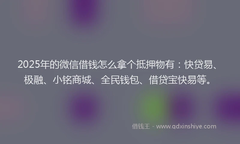 2025年的微信借钱怎么拿个抵押物有：快贷易、极融、小铭商城、全民钱包、借贷宝快易等。