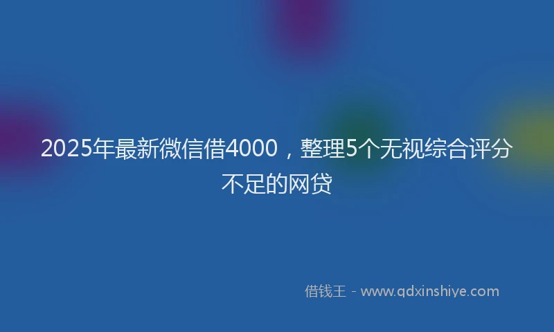 2025年最新微信借4000，整理5个无视综合评分不足的网贷