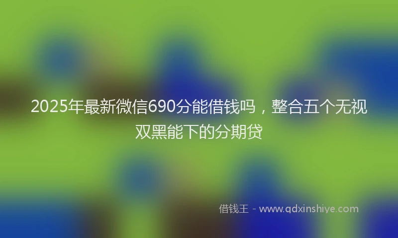 2025年最新微信690分能借钱吗，整合五个无视双黑能下的分期贷