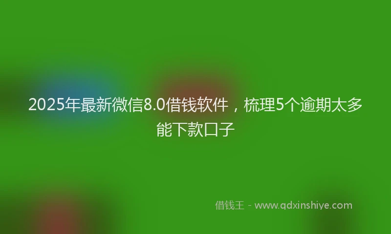 2025年最新微信8.0借钱软件，梳理5个逾期太多能下款口子