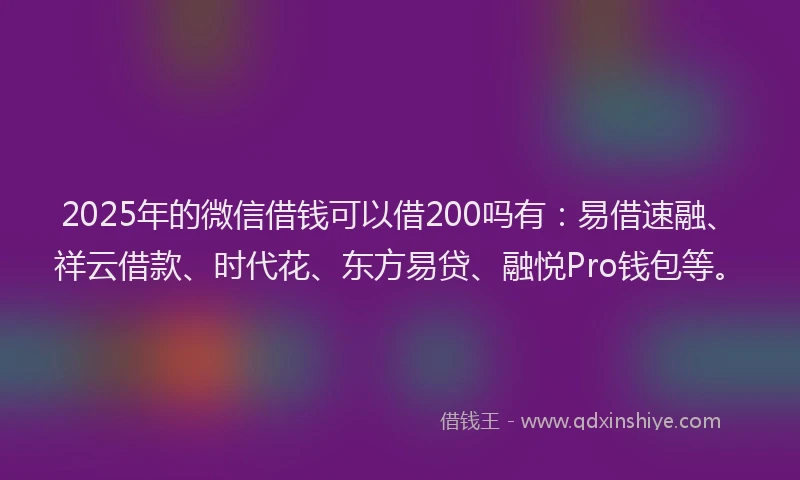 2025年的微信借钱可以借200吗有：易借速融、祥云借款、时代花、东方易贷、融悦Pro钱包等。