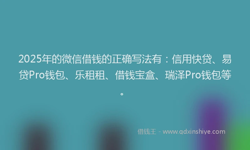 2025年的微信借钱的正确写法有：信用快贷、易贷Pro钱包、乐租租、借钱宝盒、瑞泽Pro钱包等。