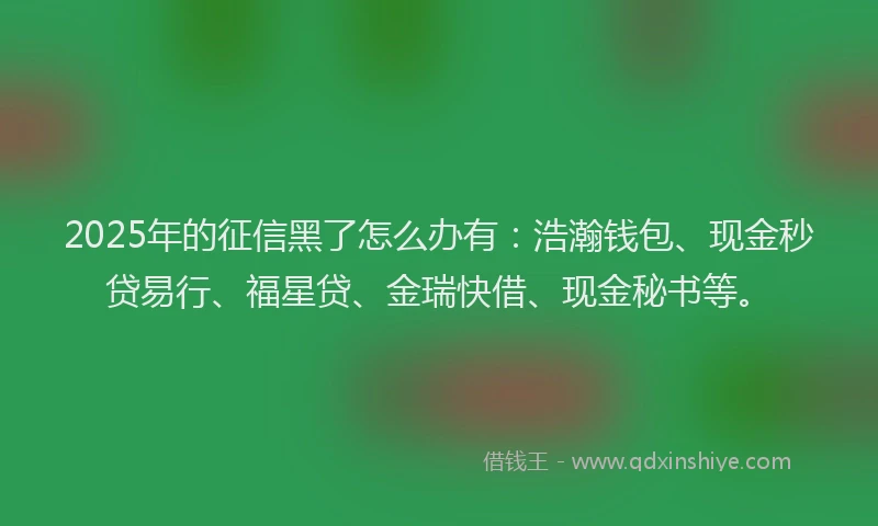 2025年的征信黑了怎么办有：浩瀚钱包、现金秒贷易行、福星贷、金瑞快借、现金秘书等。