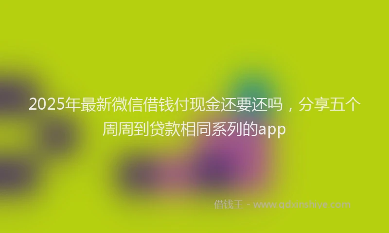 2025年最新微信借钱付现金还要还吗，分享五个周周到贷款相同系列的app
