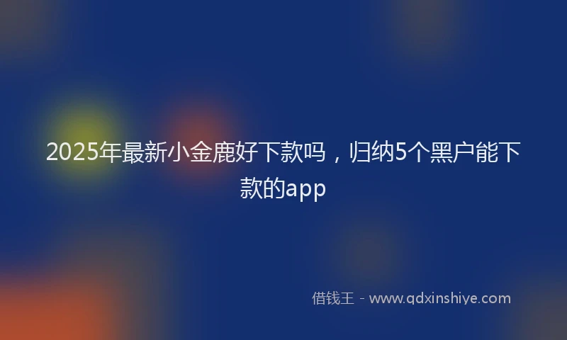 2025年最新小金鹿好下款吗，归纳5个黑户能下款的app