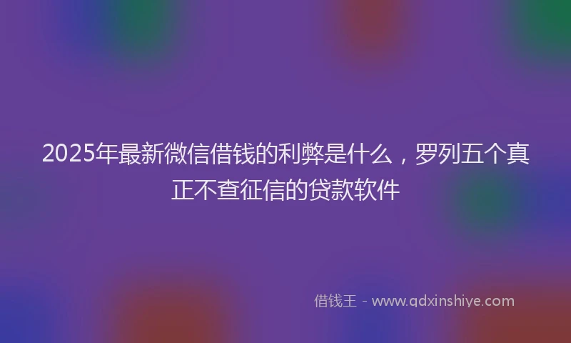 2025年最新微信借钱的利弊是什么，罗列五个真正不查征信的贷款软件