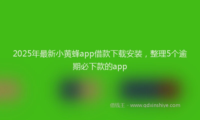 2025年最新小黄蜂app借款下载安装，整理5个逾期必下款的app