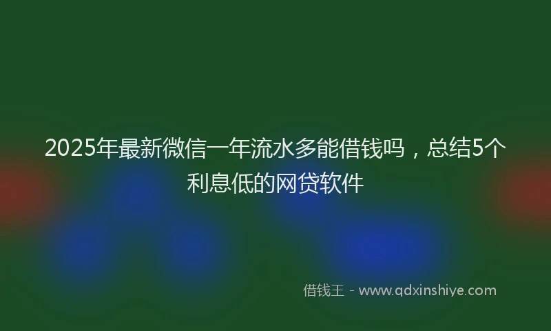 2025年最新微信一年流水多能借钱吗，总结5个利息低的网贷软件