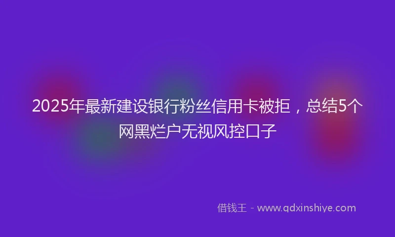 2025年最新建设银行粉丝信用卡被拒，总结5个网黑烂户无视风控口子