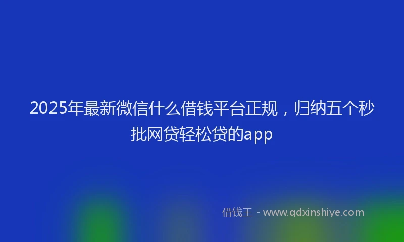 2025年最新微信什么借钱平台正规，归纳五个秒批网贷轻松贷的app
