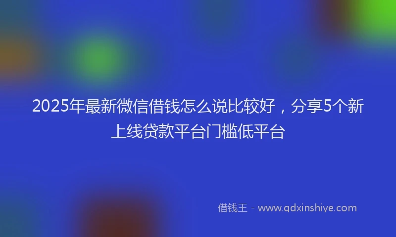2025年最新微信借钱怎么说比较好，分享5个新上线贷款平台门槛低平台