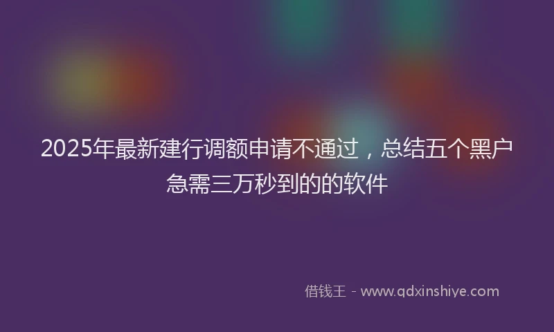 2025年最新建行调额申请不通过，总结五个黑户急需三万秒到的的软件