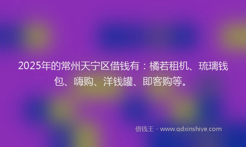 2025年的常州天宁区借钱有：橘若租机、琉璃钱包、嗨购、洋钱罐、即客购等。