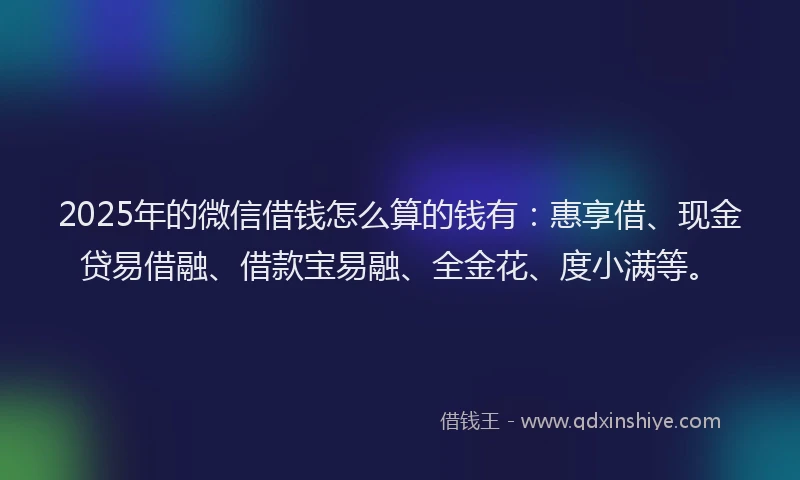 2025年的微信借钱怎么算的钱有：惠享借、现金贷易借融、借款宝易融、全金花、度小满等。